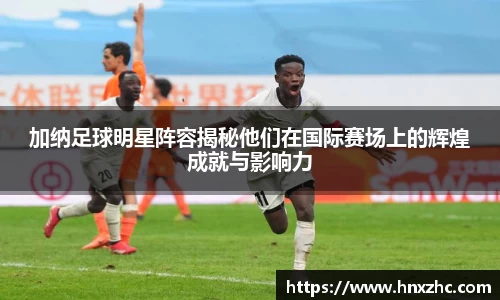 加纳足球明星阵容揭秘他们在国际赛场上的辉煌成就与影响力