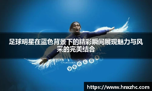 足球明星在蓝色背景下的精彩瞬间展现魅力与风采的完美结合