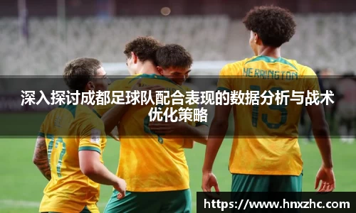 深入探讨成都足球队配合表现的数据分析与战术优化策略