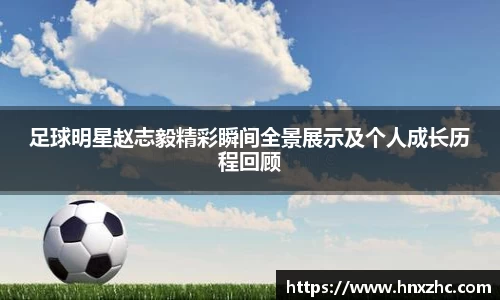 足球明星赵志毅精彩瞬间全景展示及个人成长历程回顾